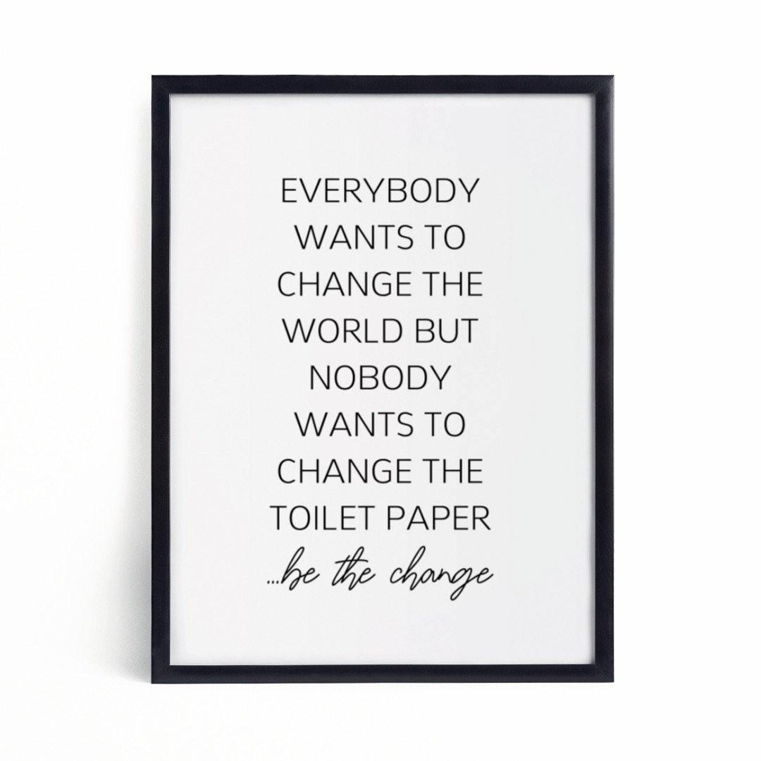 Everybody wants to change the world but nobody wants to change the toilet paper, be the change-Chic Prints