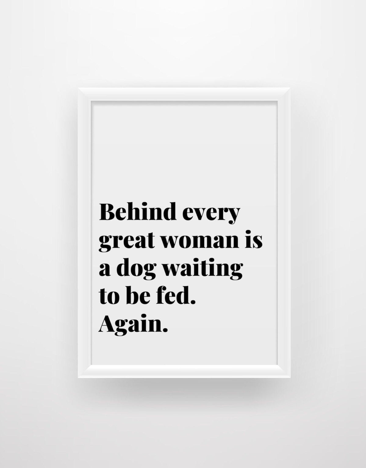 Behind Every Great Woman Is A Dog Waiting To Be Fed - Funny Dog Quote Print - Chic Prints