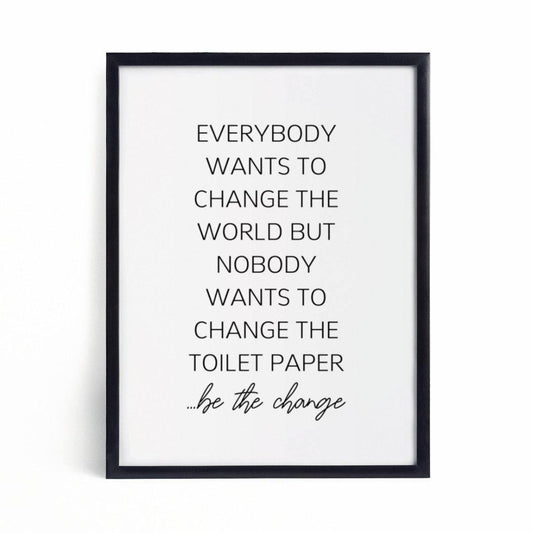 Everybody wants to change the world but nobody wants to change the toilet paper, be the change-Chic Prints